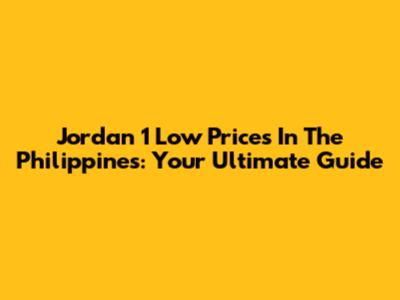 Jordan 1 Low Prices In The Philippines: Your Ultimate Guide