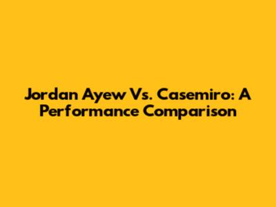 Jordan Ayew Vs. Casemiro: A Performance Comparison