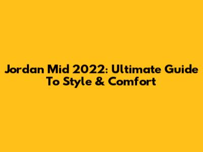 Jordan Mid 2022: Ultimate Guide To Style & Comfort
