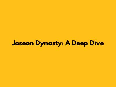 Joseon Dynasty: A Deep Dive