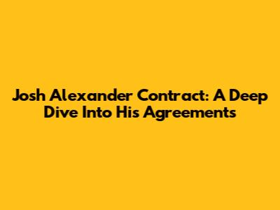 Josh Alexander Contract: A Deep Dive Into His Agreements