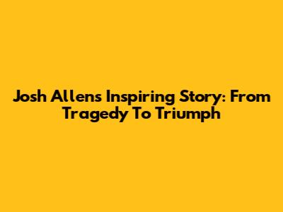 Josh Allen's Inspiring Story: From Tragedy To Triumph