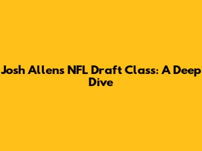 Josh Allen's NFL Draft Class: A Deep Dive