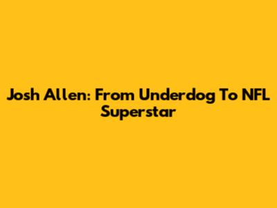 Josh Allen: From Underdog To NFL Superstar