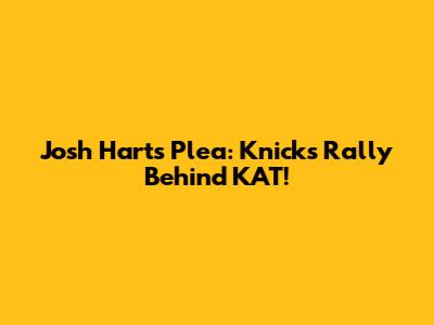Josh Hart's Plea: Knicks Rally Behind KAT!