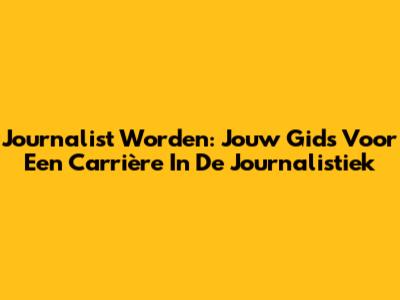 Journalist Worden: Jouw Gids Voor Een Carrière In De Journalistiek