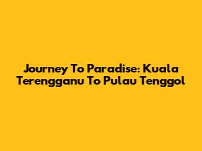 Journey To Paradise: Kuala Terengganu To Pulau Tenggol