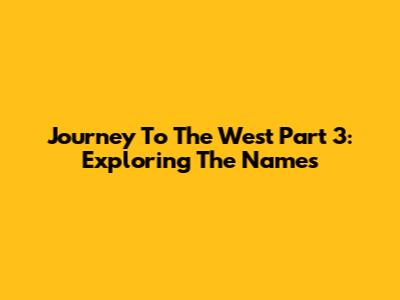Journey To The West Part 3: Exploring The Names