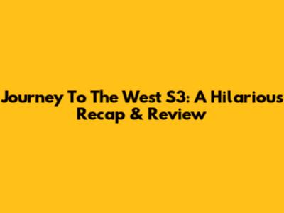 Journey To The West S3: A Hilarious Recap & Review