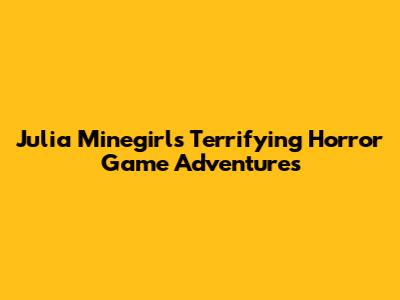 Julia Minegirl's Terrifying Horror Game Adventures