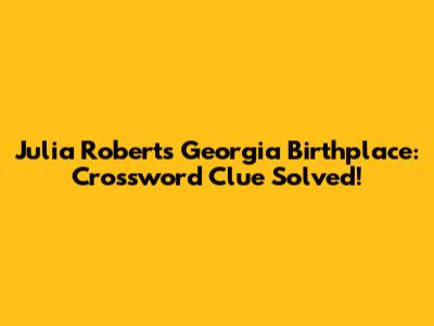 Julia Roberts' Georgia Birthplace: Crossword Clue Solved!