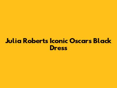 Julia Roberts' Iconic Oscars Black Dress