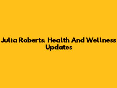 Julia Roberts: Health And Wellness Updates