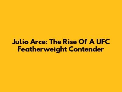 Julio Arce: The Rise Of A UFC Featherweight Contender