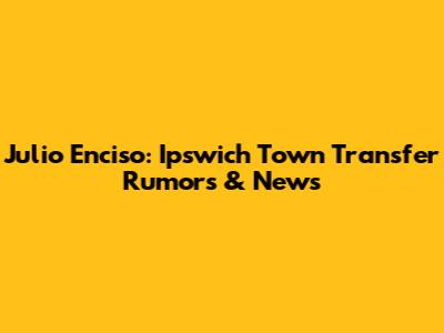 Julio Enciso: Ipswich Town Transfer Rumors & News