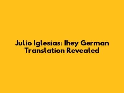 Julio Iglesias: Ihey German Translation Revealed