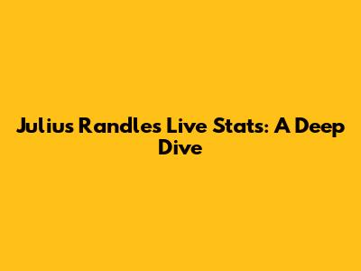 Julius Randle's Live Stats: A Deep Dive