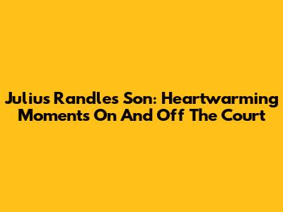 Julius Randle's Son: Heartwarming Moments On And Off The Court