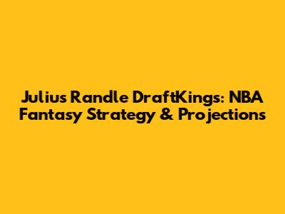 Julius Randle DraftKings: NBA Fantasy Strategy & Projections