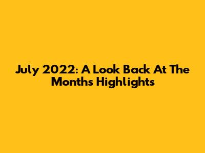 July 2022: A Look Back At The Month's Highlights
