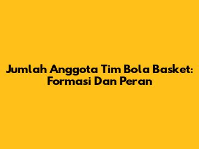 Jumlah Anggota Tim Bola Basket: Formasi Dan Peran
