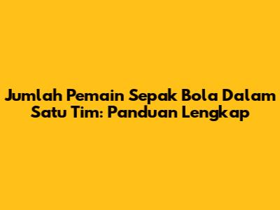 Jumlah Pemain Sepak Bola Dalam Satu Tim: Panduan Lengkap