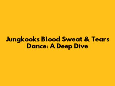 Jungkook's "Blood Sweat & Tears" Dance: A Deep Dive