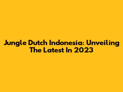 Jungle Dutch Indonesia: Unveiling The Latest In 2023