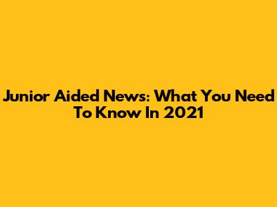 Junior Aided News: What You Need To Know In 2021