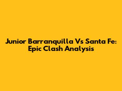 Junior Barranquilla Vs Santa Fe: Epic Clash Analysis