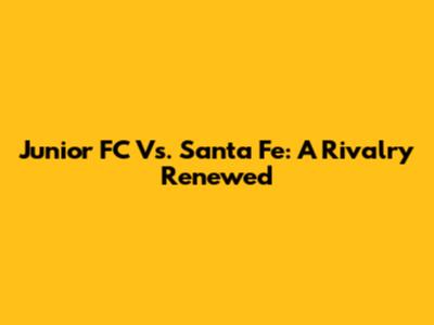 Junior FC Vs. Santa Fe: A Rivalry Renewed