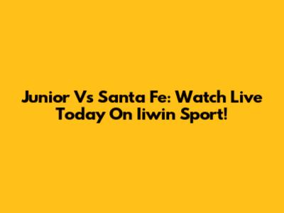 Junior Vs Santa Fe: Watch Live Today On Iiwin Sport!