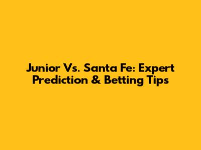 Junior Vs. Santa Fe: Expert Prediction & Betting Tips