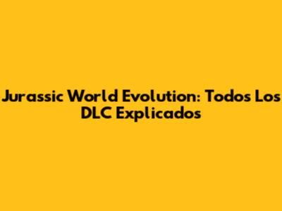 Jurassic World Evolution: Todos Los DLC Explicados