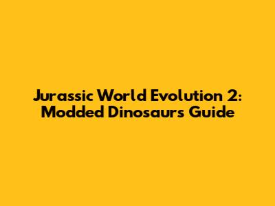 Jurassic World Evolution 2: Modded Dinosaurs Guide