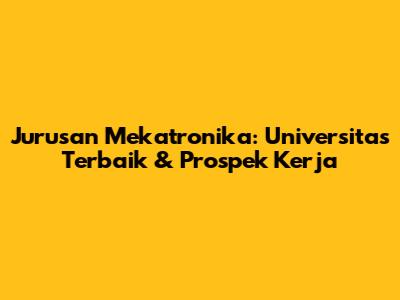 Jurusan Mekatronika: Universitas Terbaik & Prospek Kerja