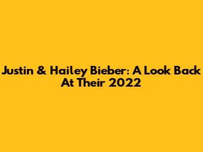 Justin & Hailey Bieber: A Look Back At Their 2022