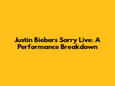 Justin Bieber's 'Sorry' Live: A Performance Breakdown