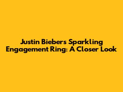 Justin Bieber's Sparkling Engagement Ring: A Closer Look
