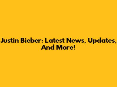 Justin Bieber: Latest News, Updates, And More!