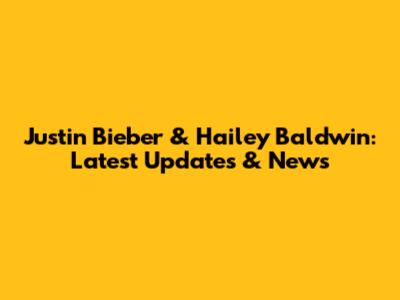 Justin Bieber & Hailey Baldwin: Latest Updates & News