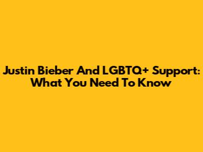 Justin Bieber And LGBTQ+ Support: What You Need To Know