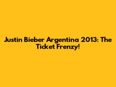 Justin Bieber Argentina 2013: The Ticket Frenzy!