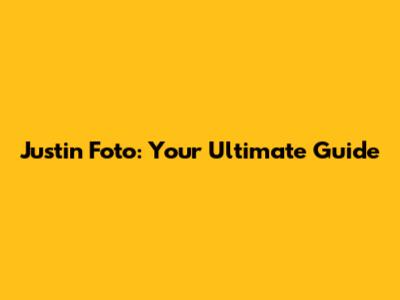 Justin Foto: Your Ultimate Guide