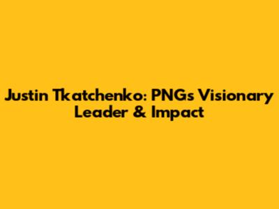 Justin Tkatchenko: PNG's Visionary Leader & Impact