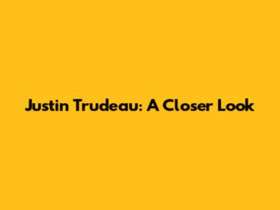 Justin Trudeau: A Closer Look