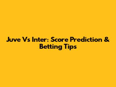 Juve Vs Inter: Score Prediction & Betting Tips