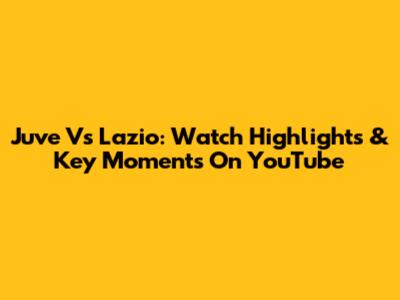 Juve Vs Lazio: Watch Highlights & Key Moments On YouTube