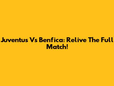 Juventus Vs Benfica: Relive The Full Match!