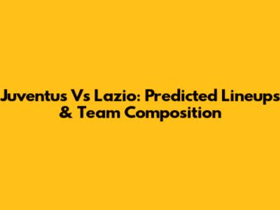 Juventus Vs Lazio: Predicted Lineups & Team Composition